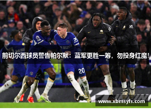 前切尔西球员警告帕尔默：蓝军更胜一筹，勿投身红魔！